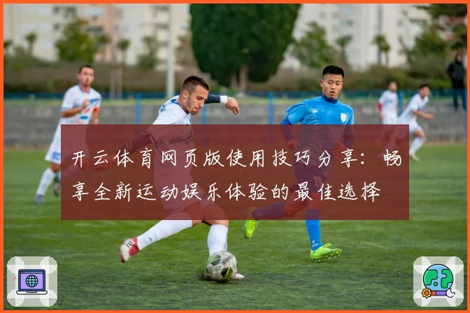 开云体育网页版使用技巧分享：畅享全新运动娱乐体验的最佳选择