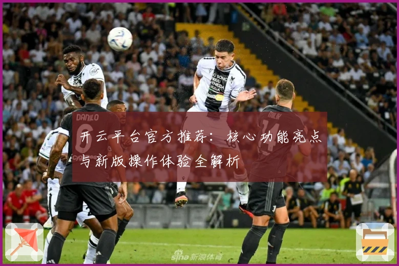 开云平台官方推荐:核心功能亮点与新版操作体验全解析